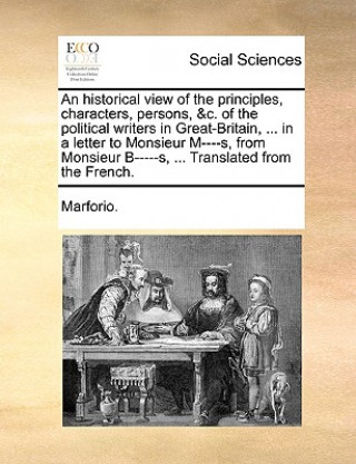 Książka Historical View of the Principles, Characters, Persons, &c. of the Political Writers in Great-Britain, ... in a Letter to Monsieur M----S, from Monsie Marforio.