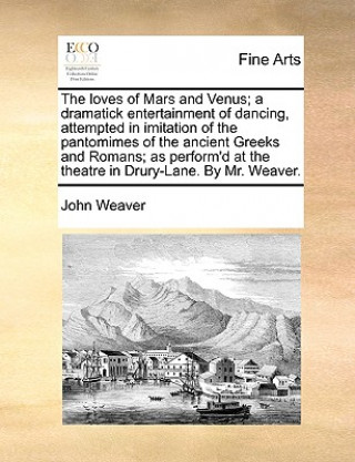 Kniha Loves of Mars and Venus; A Dramatick Entertainment of Dancing, Attempted in Imitation of the Pantomimes of the Ancient Greeks and Romans; As Perform'd John Weaver