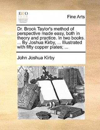 Könyv Dr. Brook Taylor's Method of Perspective Made Easy, Both in Theory and Practice. in Two Books. ... by Joshua Kirby, ... Illustrated with Fifty Copper John Joshua Kirby
