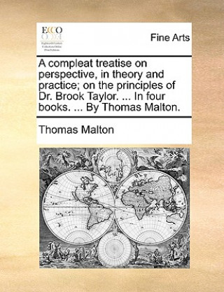 Książka Compleat Treatise on Perspective, in Theory and Practice; On the Principles of Dr. Brook Taylor. ... in Four Books. ... by Thomas Malton. Thomas Malton