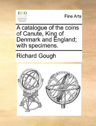 Książka Catalogue of the Coins of Canute, King of Denmark and England; With Specimens. Richard Gough