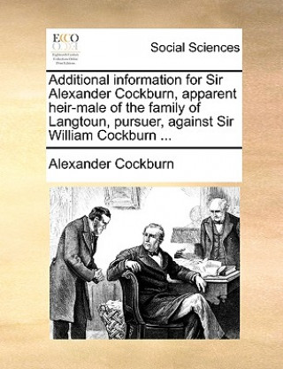 Carte Additional Information for Sir Alexander Cockburn, Apparent Heir-Male of the Family of Langtoun, Pursuer, Against Sir William Cockburn ... Alexander Cockburn