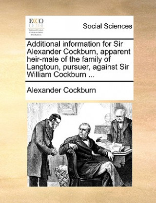 Książka Additional Information for Sir Alexander Cockburn, Apparent Heir-Male of the Family of Langtoun, Pursuer, Against Sir William Cockburn ... Alexander Cockburn