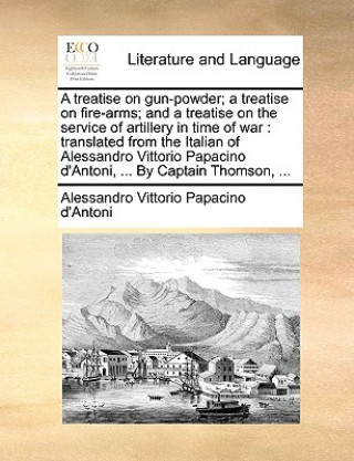 Livre Treatise on Gun-Powder; A Treatise on Fire-Arms; And a Treatise on the Service of Artillery in Time of War Alessandro Vittorio Papacino d'Antoni