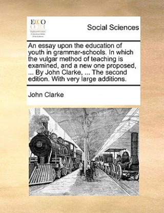 Carte Essay Upon the Education of Youth in Grammar-Schools. in Which the Vulgar Method of Teaching Is Examined, and a New One Proposed, ... by John Clarke, John Clarke