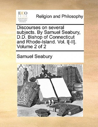 Kniha Discourses on Several Subjects. by Samuel Seabury, D.D. Bishop of Connecticut and Rhode-Island. Vol. I[-II]. Volume 2 of 2 Samuel Seabury