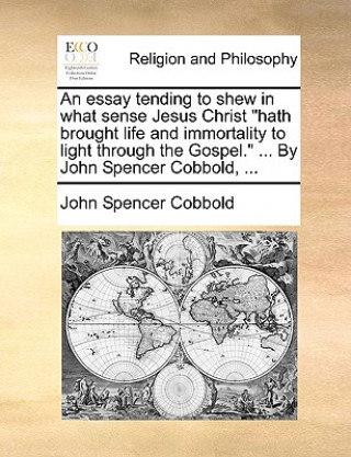 Kniha Essay Tending to Shew in What Sense Jesus Christ Hath Brought Life and Immortality to Light Through the Gospel. ... by John Spencer Cobbold, ... John Spencer Cobbold