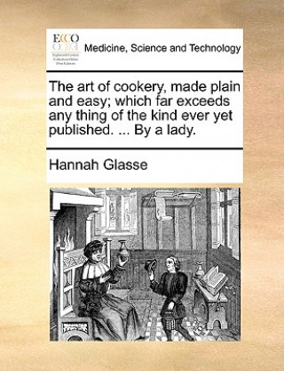 Kniha Art of Cookery, Made Plain and Easy; Which Far Exceeds Any Thing of the Kind Ever Yet Published. ... by a Lady. Hannah Glasse