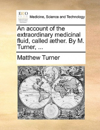 Könyv Account of the Extraordinary Medicinal Fluid, Called Aether. by M. Turner, ... Matthew Turner