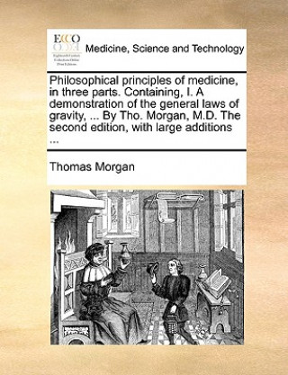 Książka Philosophical principles of medicine, in three parts. Containing, I. A demonstration of the general laws of gravity, ... By Tho. Morgan, M.D. The seco Thomas Morgan