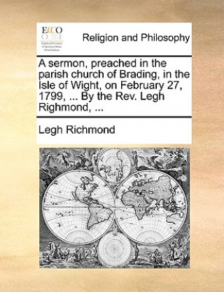 Kniha Sermon, Preached in the Parish Church of Brading, in the Isle of Wight, on February 27, 1799, ... by the REV. Legh Righmond, ... Legh Richmond