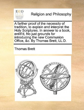 Carte Farther Proof of the Necessity of Tradition, to Explain and Interpret the Holy Scriptures. in Answer to a Book, Entitl'd, No Just Grounds for Introduc Thomas Brett