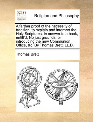 Книга Farther Proof of the Necessity of Tradition, to Explain and Interpret the Holy Scriptures. in Answer to a Book, Entitl'd, No Just Grounds for Introduc Thomas Brett