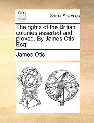 Kniha Rights of the British Colonies Asserted and Proved. by James Otis, Esq; James Otis