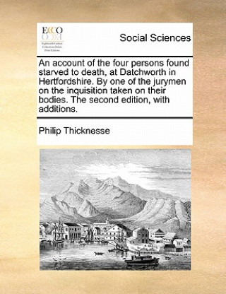 Kniha Account of the Four Persons Found Starved to Death, at Datchworth in Hertfordshire. by One of the Jurymen on the Inquisition Taken on Their Bodies. th Philip Thicknesse