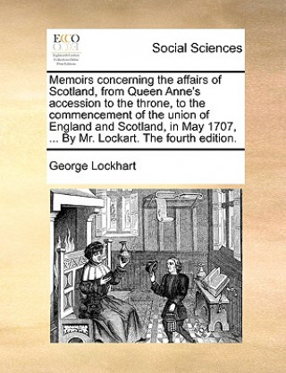 Könyv Memoirs Concerning the Affairs of Scotland, from Queen Anne's Accession to the Throne, to the Commencement of the Union of England and Scotland, in Ma George Lockhart