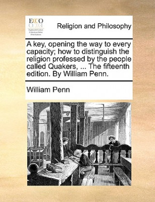 Knjiga Key, Opening the Way to Every Capacity; How to Distinguish the Religion Professed by the People Called Quakers, ... the Fifteenth Edition. by Will William Penn