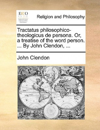 Könyv Tractatus Philosophico-Theologicus de Persona. Or, a Treatise of the Word Person. ... by John Clendon, ... John Clendon