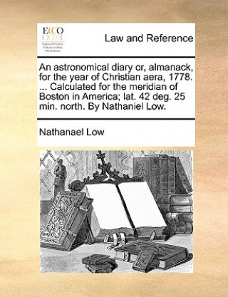 Könyv Astronomical Diary Or, Almanack, for the Year of Christian Aera, 1778. ... Calculated for the Meridian of Boston in America; Lat. 42 Deg. 25 Min. Nort Nathanael Low