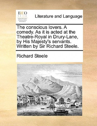 Book Conscious Lovers. a Comedy. as It Is Acted at the Theatre-Royal in Drury-Lane, by His Majesty's Servants. Written by Sir Richard Steele. Richard Steele