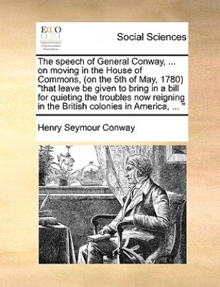 Książka Speech of General Conway, ... on Moving in the House of Commons, (on the 5th of May, 1780) That Leave Be Given to Bring in a Bill for Quieting the Tro Henry Seymour Conway