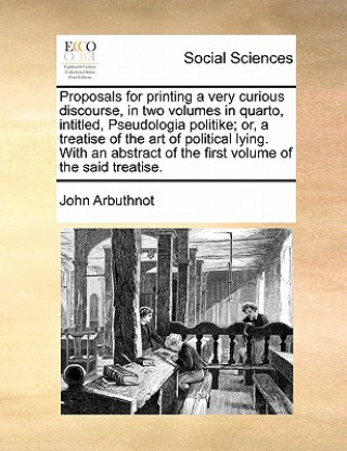 Buch Proposals for Printing a Very Curious Discourse, in Two Volumes in Quarto, Intitled, Pseudologia Politike; Or, a Treatise of the Art of Political Lyin John Arbuthnot