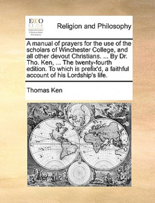 Libro Manual of Prayers for the Use of the Scholars of Winchester College, and All Other Devout Christians. ... by Dr. Tho. Ken, ... the Twenty-Fourth Editi Thomas Ken