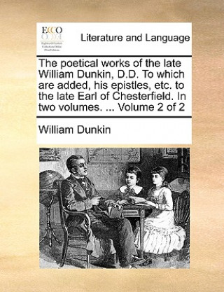 Kniha Poetical Works of the Late William Dunkin, D.D. to Which Are Added, His Epistles, Etc. to the Late Earl of Chesterfield. in Two Volumes. ... Volume 2 William Dunkin
