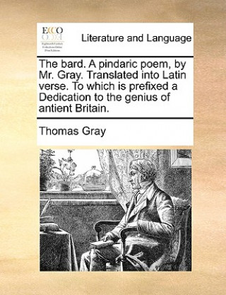 Kniha Bard. a Pindaric Poem, by Mr. Gray. Translated Into Latin Verse. to Which Is Prefixed a Dedication to the Genius of Antient Britain. Thomas Gray