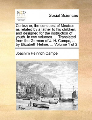 Livre Cortez; or, the conquest of Mexico: as related by a father to his children, and designed for the instruction of youth. In two volumes. ... Translated Joachim Heinrich Campe