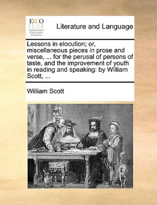 Kniha Lessons in Elocution; Or, Miscellaneous Pieces in Prose and Verse, ... for the Perusal of Persons of Taste, and the Improvement of Youth in Reading an William Scott