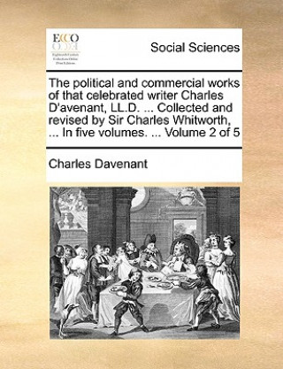 Kniha Political and Commercial Works of That Celebrated Writer Charles D'Avenant, LL.D. ... Collected and Revised by Sir Charles Whitworth, ... in Five Volu Charles Davenant