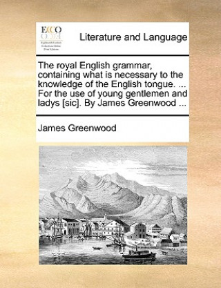 Carte Royal English Grammar, Containing What Is Necessary to the Knowledge of the English Tongue. ... for the Use of Young Gentlemen and Ladys [Sic]. by Jam James Greenwood