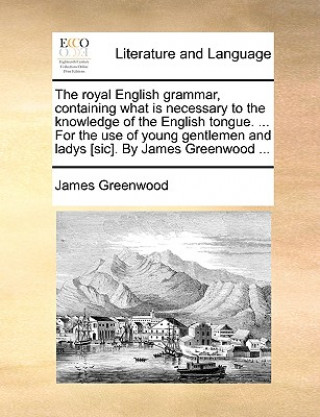 Kniha Royal English Grammar, Containing What Is Necessary to the Knowledge of the English Tongue. ... for the Use of Young Gentlemen and Ladys [Sic]. by Jam James Greenwood