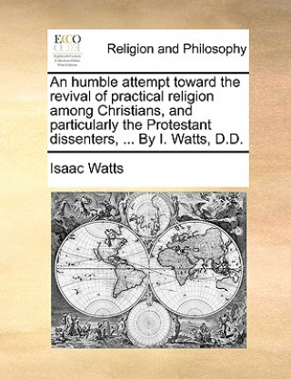 Knjiga Humble Attempt Toward the Revival of Practical Religion Among Christians, and Particularly the Protestant Dissenters, ... by I. Watts, D.D. Isaac Watts