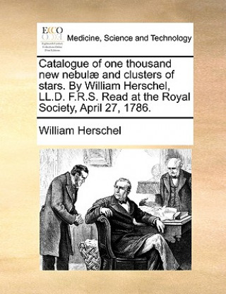 Książka Catalogue of One Thousand New Nebulae and Clusters of Stars. by William Herschel, LL.D. F.R.S. Read at the Royal Society, April 27, 1786. William Herschel