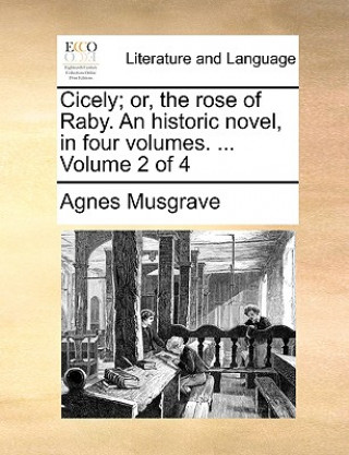 Kniha Cicely; Or, the Rose of Raby. an Historic Novel, in Four Volumes. ... Volume 2 of 4 Agnes Musgrave