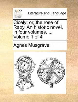 Kniha Cicely; Or, the Rose of Raby. an Historic Novel, in Four Volumes. ... Volume 1 of 4 Agnes Musgrave