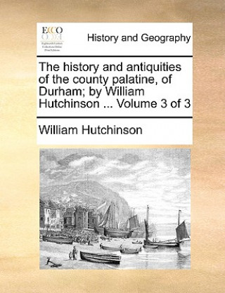 Carte history and antiquities of the county palatine, of Durham; by William Hutchinson ... Volume 3 of 3 William Hutchinson
