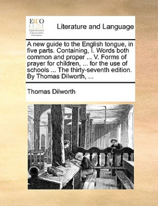 Książka A new guide to the English tongue, in five parts. Containing, I. Words both common and proper ... V. Forms of prayer for children, ... for the use of Thomas Dilworth