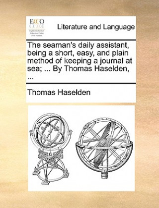 Livre Seaman's Daily Assistant, Being a Short, Easy, and Plain Method of Keeping a Journal at Sea; ... by Thomas Haselden, ... Thomas Haselden