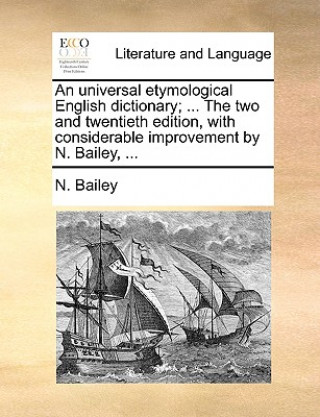 Book universal etymological English dictionary; ... The two and twentieth edition, with considerable improvement by N. Bailey, ... N. Bailey