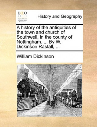 Livre history of the antiquities of the town and church of Southwell, in the county of Nottingham. ... By W. Dickinson Rastall, ... William Dickinson