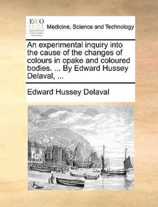 Kniha Experimental Inquiry Into the Cause of the Changes of Colours in Opake and Coloured Bodies. ... by Edward Hussey Delaval, ... Edward Hussey Delaval