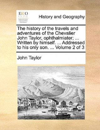 Libro History of the Travels and Adventures of the Chevalier John Taylor, Ophthalmiater; ... Written by Himself. ... Addressed to His Only Son. ... Volume 2 John Taylor