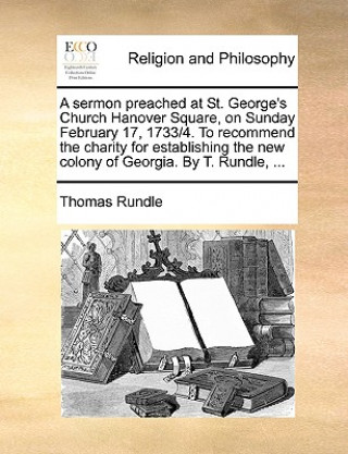 Könyv Sermon Preached at St. George's Church Hanover Square, on Sunday February 17, 1733/4. to Recommend the Charity for Establishing the New Colony of Geor Thomas Rundle