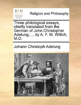 Carte Three Philological Essays, Chiefly Translated from the German of John Christopher Adelung; ... by A. F. M. Willich, M.D. Johann Christoph Adelung