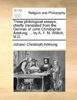 Book Three Philological Essays, Chiefly Translated from the German of John Christopher Adelung; ... by A. F. M. Willich, M.D. Johann Christoph Adelung