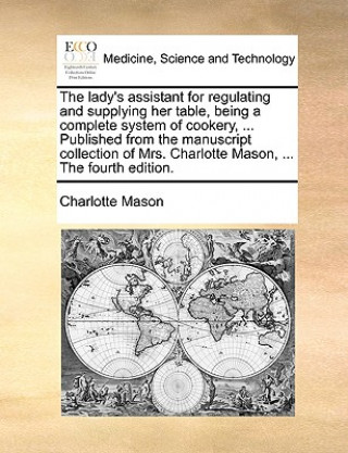 Książka Lady's Assistant for Regulating and Supplying Her Table, Being a Complete System of Cookery, ... Published from the Manuscript Collection of Mrs. Char Charlotte Mason
