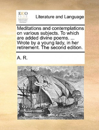 Könyv Meditations and Contemplations on Various Subjects. to Which Are Added Divine Poems. ... Wrote by a Young Lady, in Her Retirement. the Second Edition. A. R.